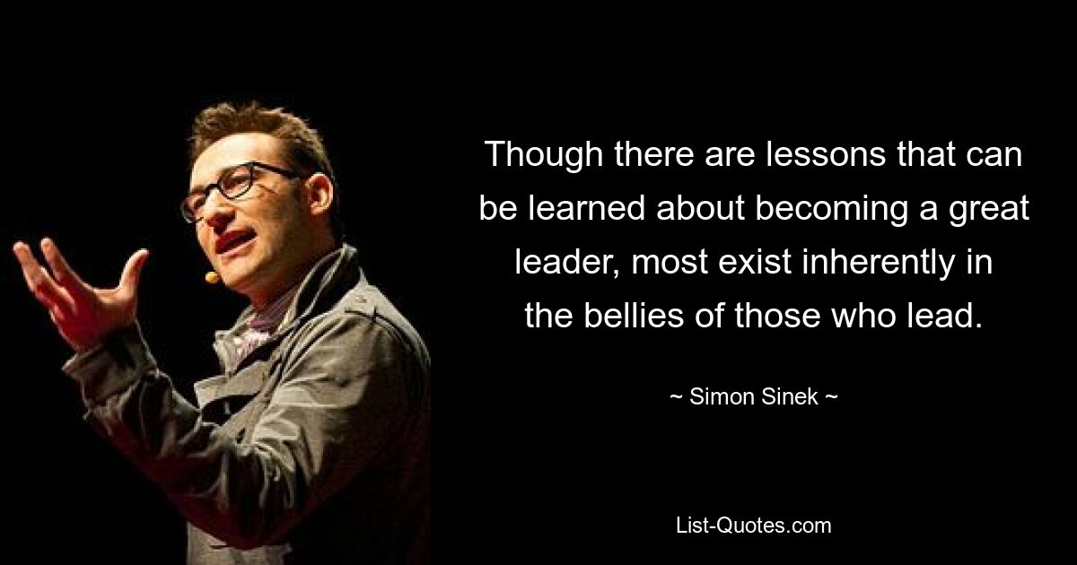 Though there are lessons that can be learned about becoming a great leader, most exist inherently in the bellies of those who lead. — © Simon Sinek