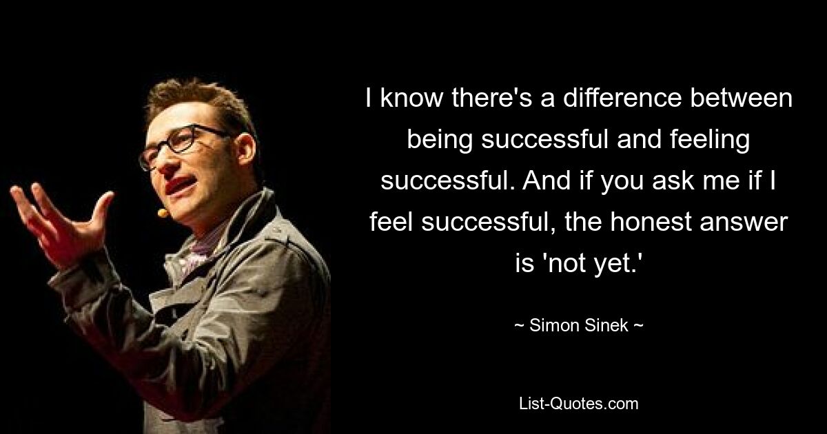 I know there's a difference between being successful and feeling successful. And if you ask me if I feel successful, the honest answer is 'not yet.' — © Simon Sinek