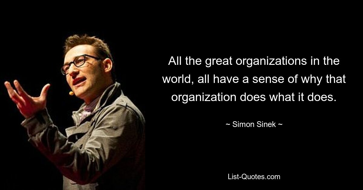 All the great organizations in the world, all have a sense of why that organization does what it does. — © Simon Sinek