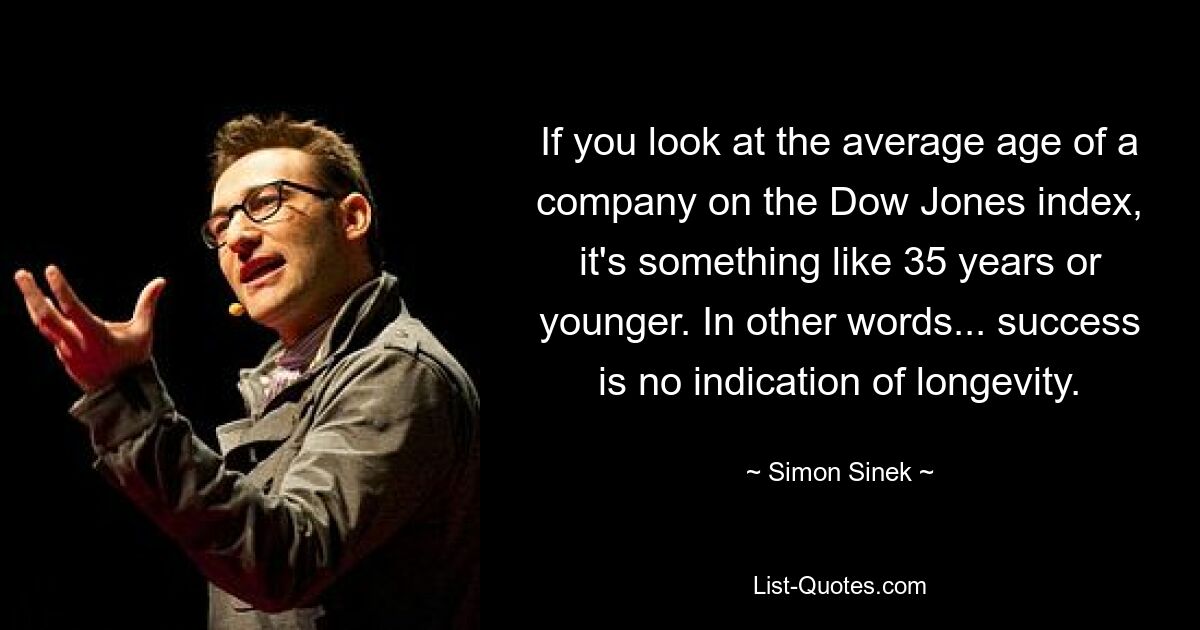 If you look at the average age of a company on the Dow Jones index, it's something like 35 years or younger. In other words... success is no indication of longevity. — © Simon Sinek