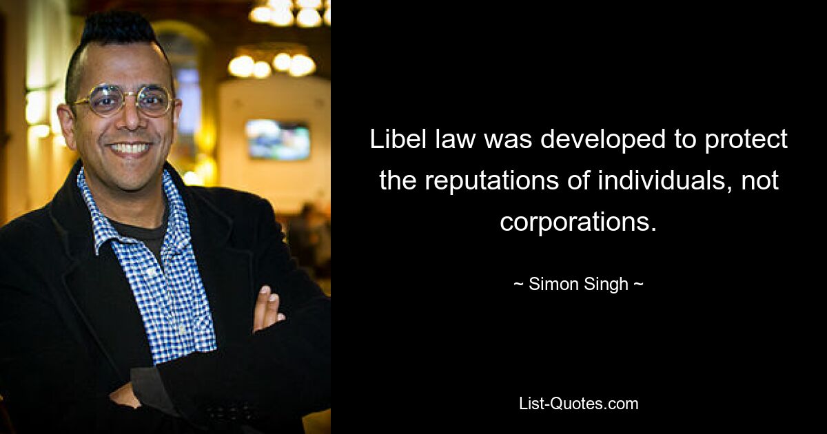 Libel law was developed to protect the reputations of individuals, not corporations. — © Simon Singh