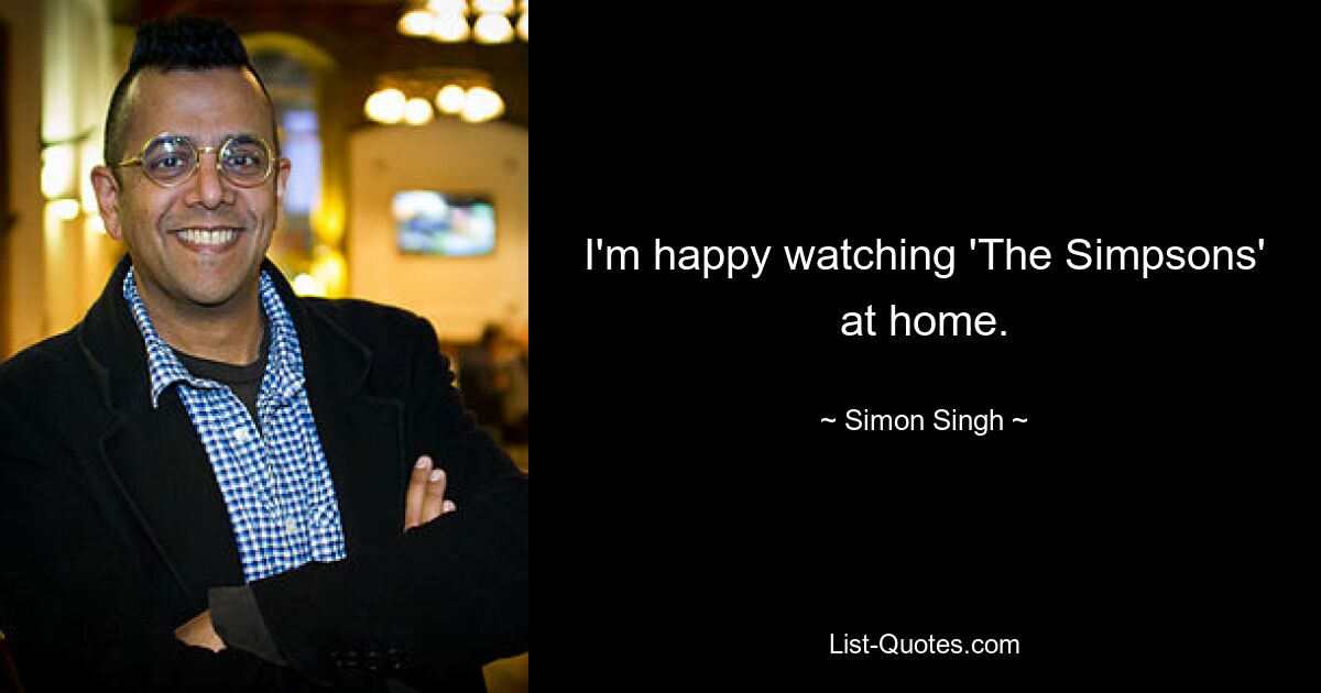 I'm happy watching 'The Simpsons' at home. — © Simon Singh