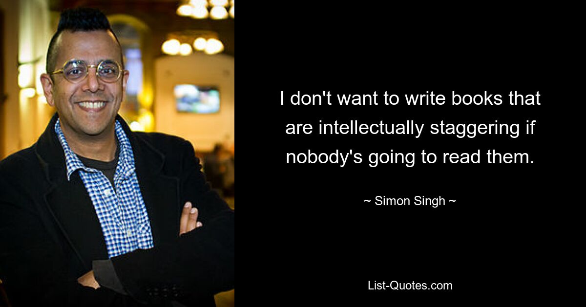 I don't want to write books that are intellectually staggering if nobody's going to read them. — © Simon Singh