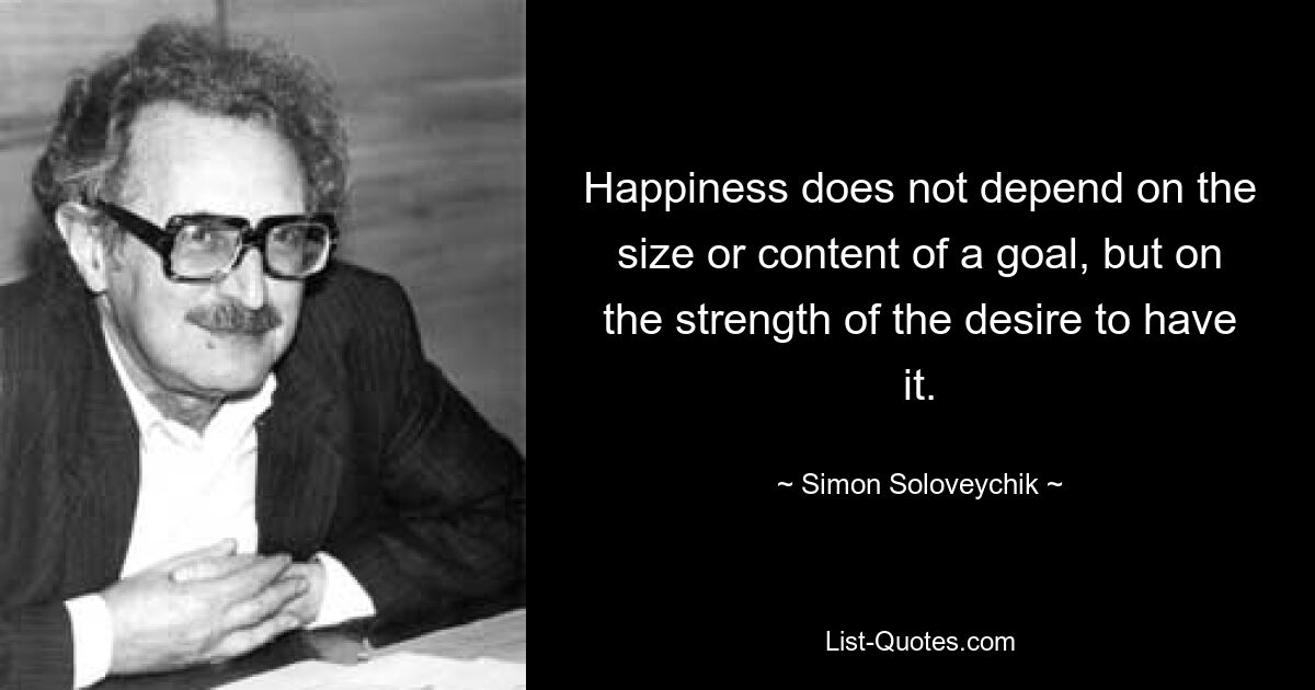 Happiness does not depend on the size or content of a goal, but on the strength of the desire to have it. — © Simon Soloveychik