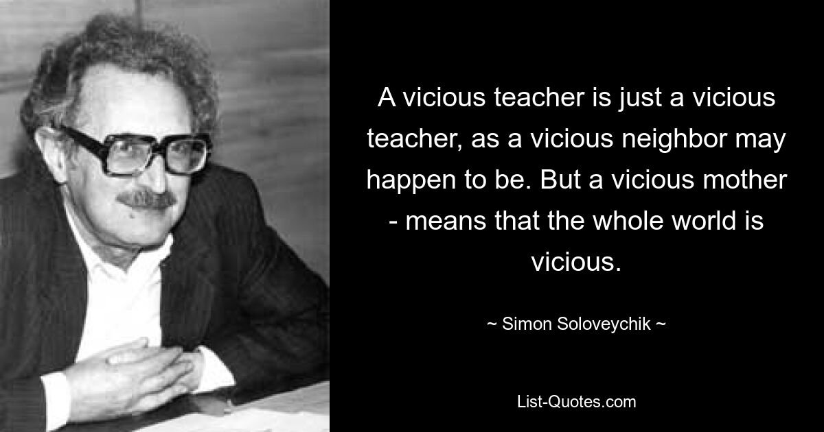 Злой учитель – это просто злой учитель, каким может оказаться порочный сосед. А вот порочная мать – значит, что весь мир порочный. — © Саймон Соловейчик
