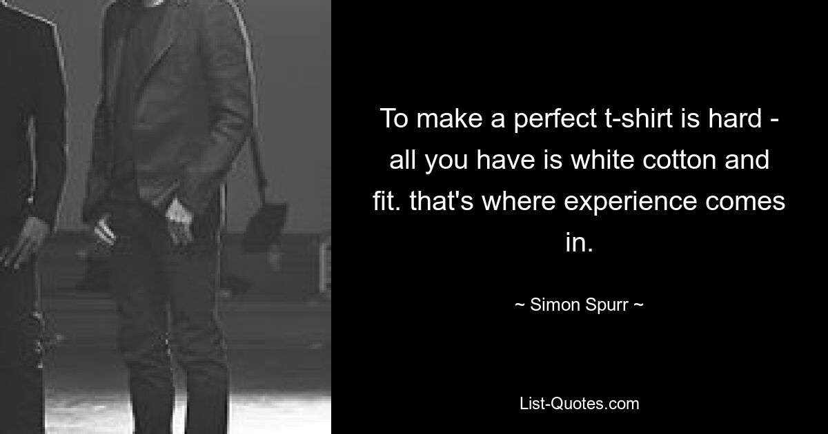 To make a perfect t-shirt is hard - all you have is white cotton and fit. that's where experience comes in. — © Simon Spurr