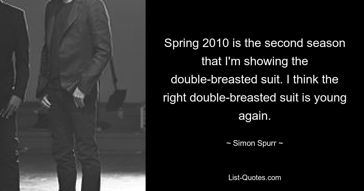 Spring 2010 is the second season that I'm showing the double-breasted suit. I think the right double-breasted suit is young again. — © Simon Spurr