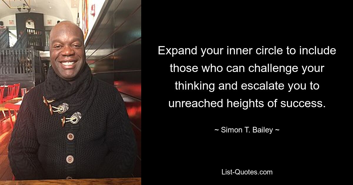 Expand your inner circle to include those who can challenge your thinking and escalate you to unreached heights of success. — © Simon T. Bailey