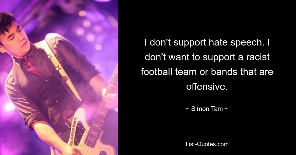 I don't support hate speech. I don't want to support a racist football team or bands that are offensive. — © Simon Tam