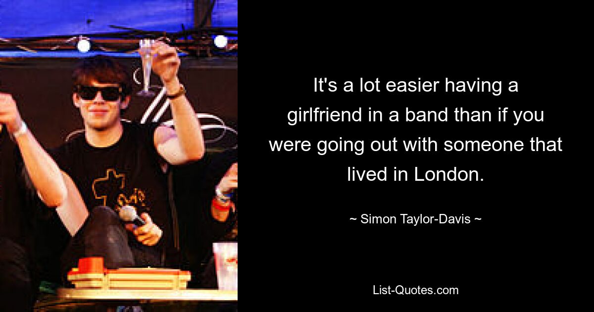 It's a lot easier having a girlfriend in a band than if you were going out with someone that lived in London. — © Simon Taylor-Davis