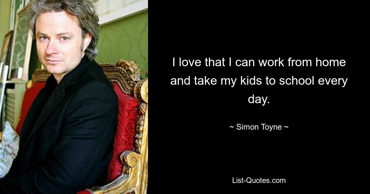 I love that I can work from home and take my kids to school every day. — © Simon Toyne