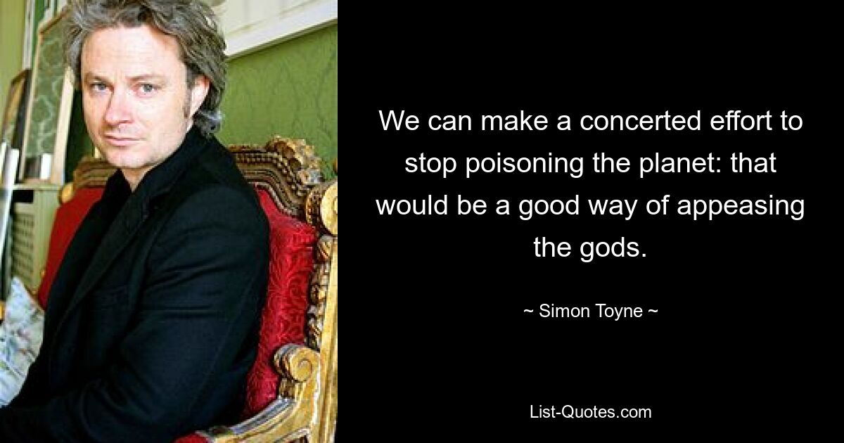 We can make a concerted effort to stop poisoning the planet: that would be a good way of appeasing the gods. — © Simon Toyne