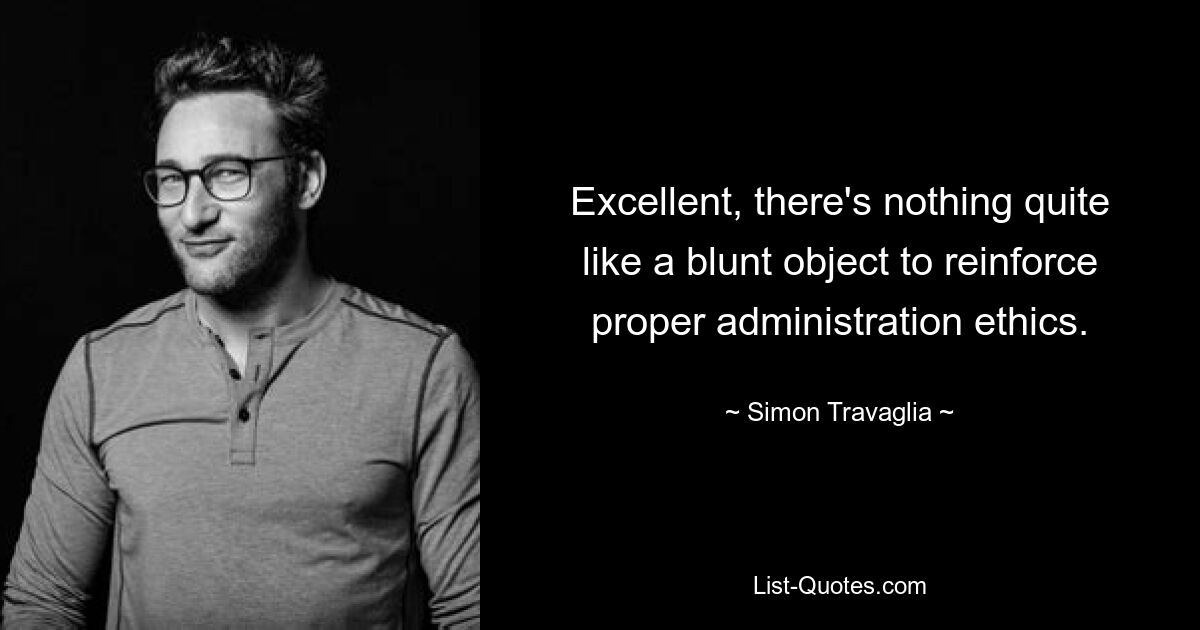 Excellent, there's nothing quite like a blunt object to reinforce proper administration ethics. — © Simon Travaglia