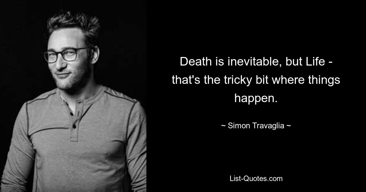 Death is inevitable, but Life - that's the tricky bit where things happen. — © Simon Travaglia