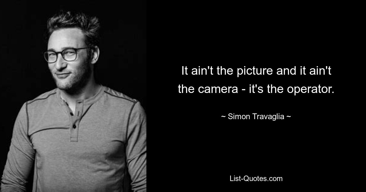 It ain't the picture and it ain't the camera - it's the operator. — © Simon Travaglia