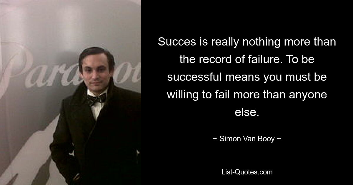 Succes is really nothing more than the record of failure. To be successful means you must be willing to fail more than anyone else. — © Simon Van Booy