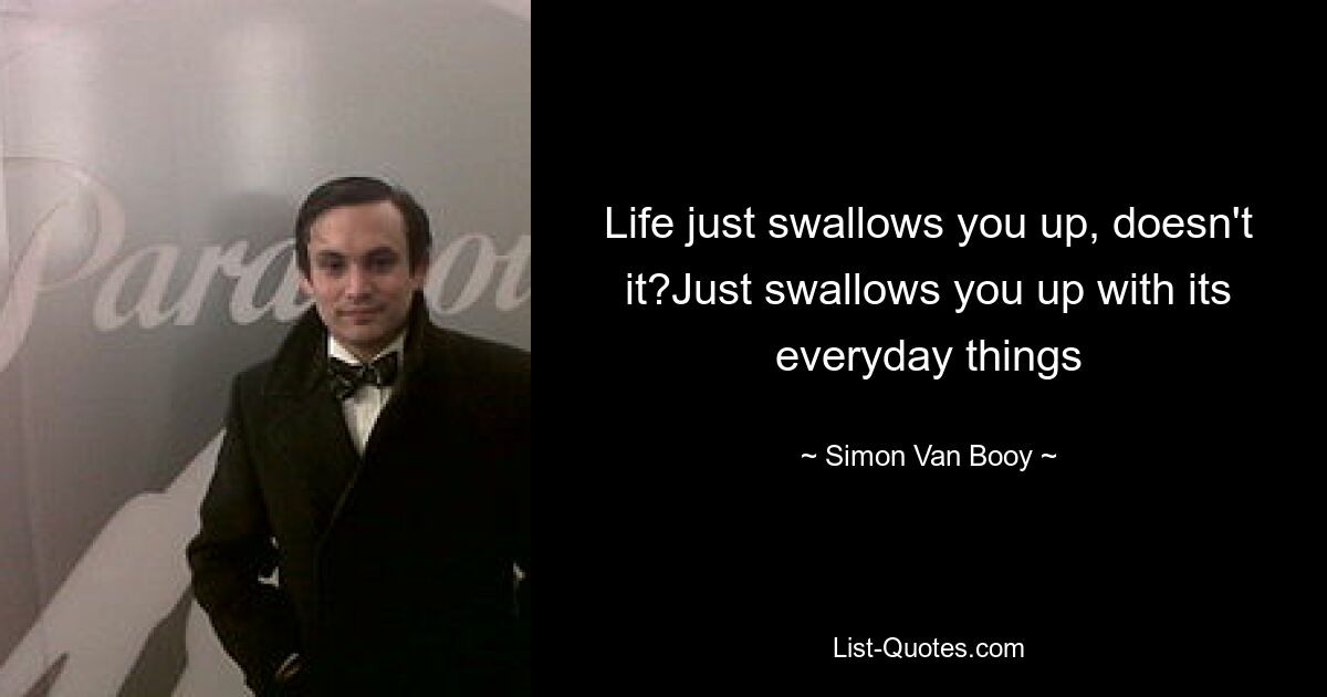 Life just swallows you up, doesn't it?Just swallows you up with its everyday things — © Simon Van Booy