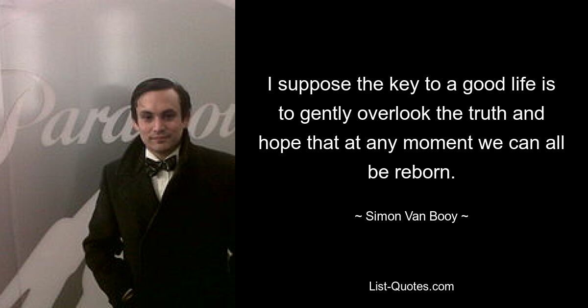 I suppose the key to a good life is to gently overlook the truth and hope that at any moment we can all be reborn. — © Simon Van Booy