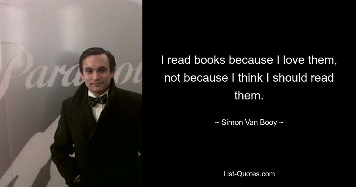 I read books because I love them, not because I think I should read them. — © Simon Van Booy