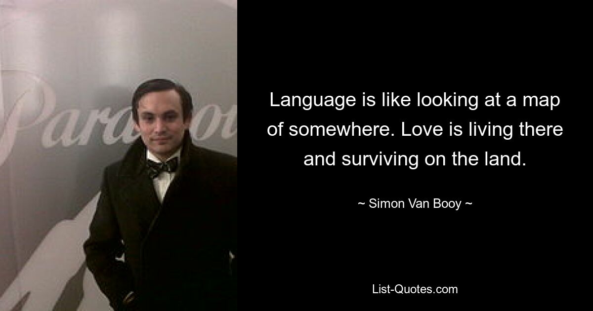 Language is like looking at a map of somewhere. Love is living there and surviving on the land. — © Simon Van Booy