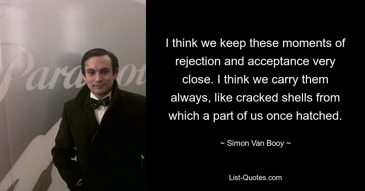 I think we keep these moments of rejection and acceptance very close. I think we carry them always, like cracked shells from which a part of us once hatched. — © Simon Van Booy