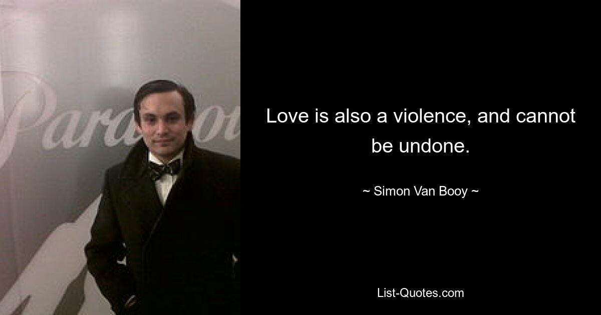 Love is also a violence, and cannot be undone. — © Simon Van Booy