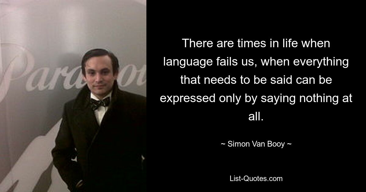 There are times in life when language fails us, when everything that needs to be said can be expressed only by saying nothing at all. — © Simon Van Booy