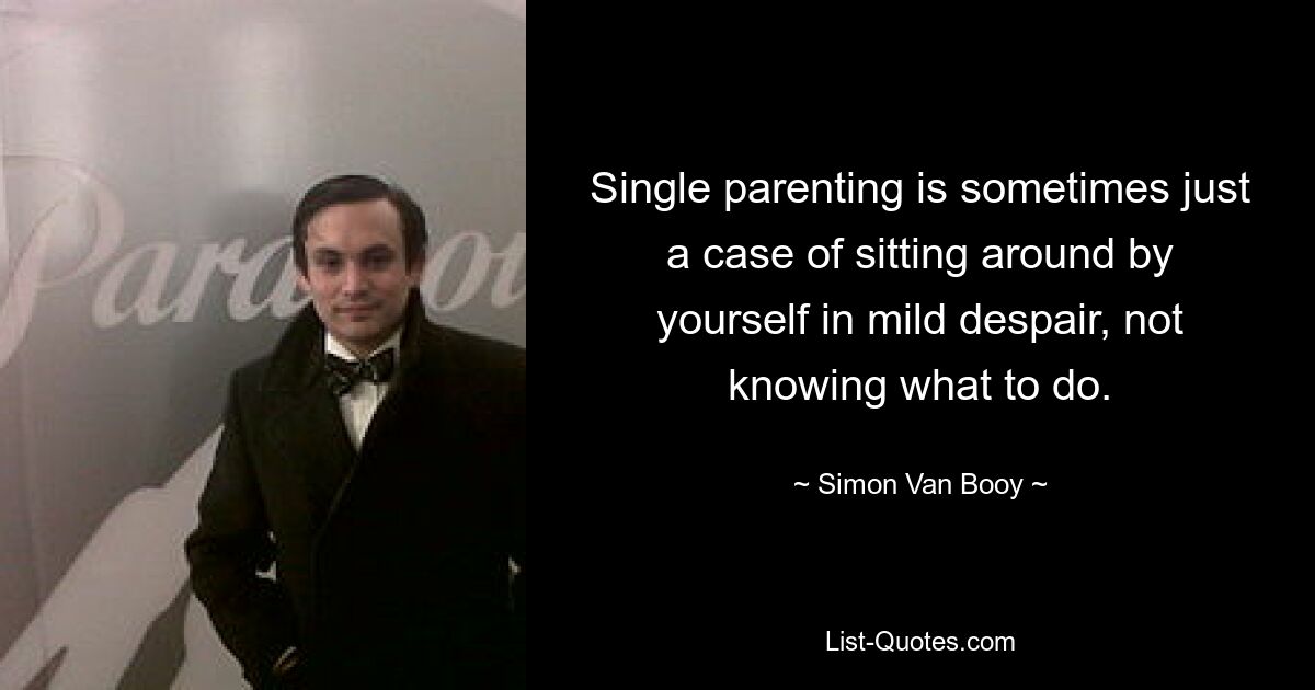 Single parenting is sometimes just a case of sitting around by yourself in mild despair, not knowing what to do. — © Simon Van Booy