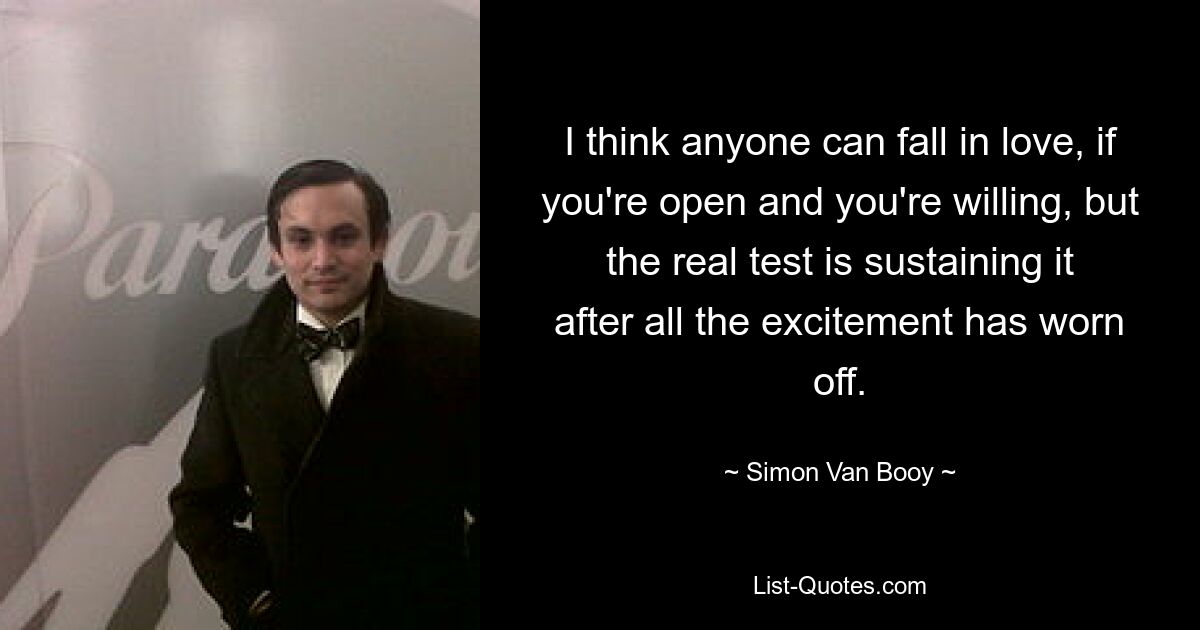 I think anyone can fall in love, if you're open and you're willing, but the real test is sustaining it after all the excitement has worn off. — © Simon Van Booy