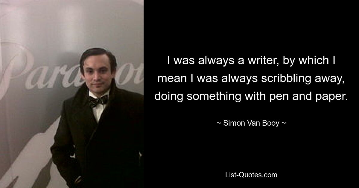 I was always a writer, by which I mean I was always scribbling away, doing something with pen and paper. — © Simon Van Booy