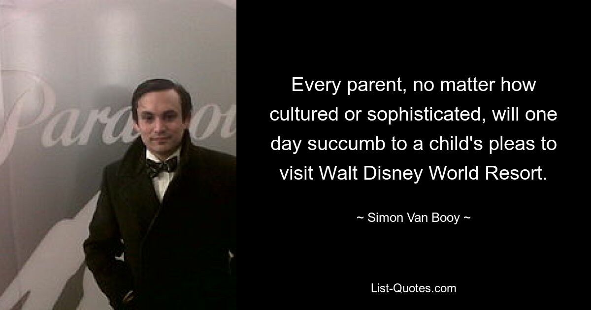 Every parent, no matter how cultured or sophisticated, will one day succumb to a child's pleas to visit Walt Disney World Resort. — © Simon Van Booy