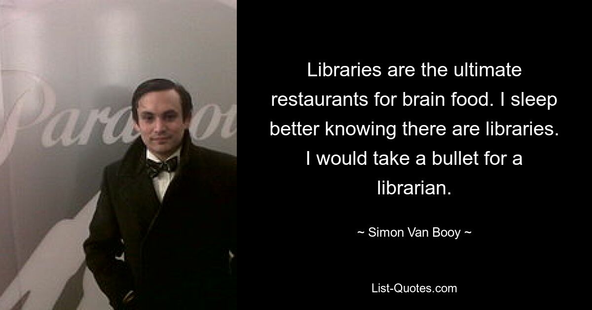 Libraries are the ultimate restaurants for brain food. I sleep better knowing there are libraries. I would take a bullet for a librarian. — © Simon Van Booy