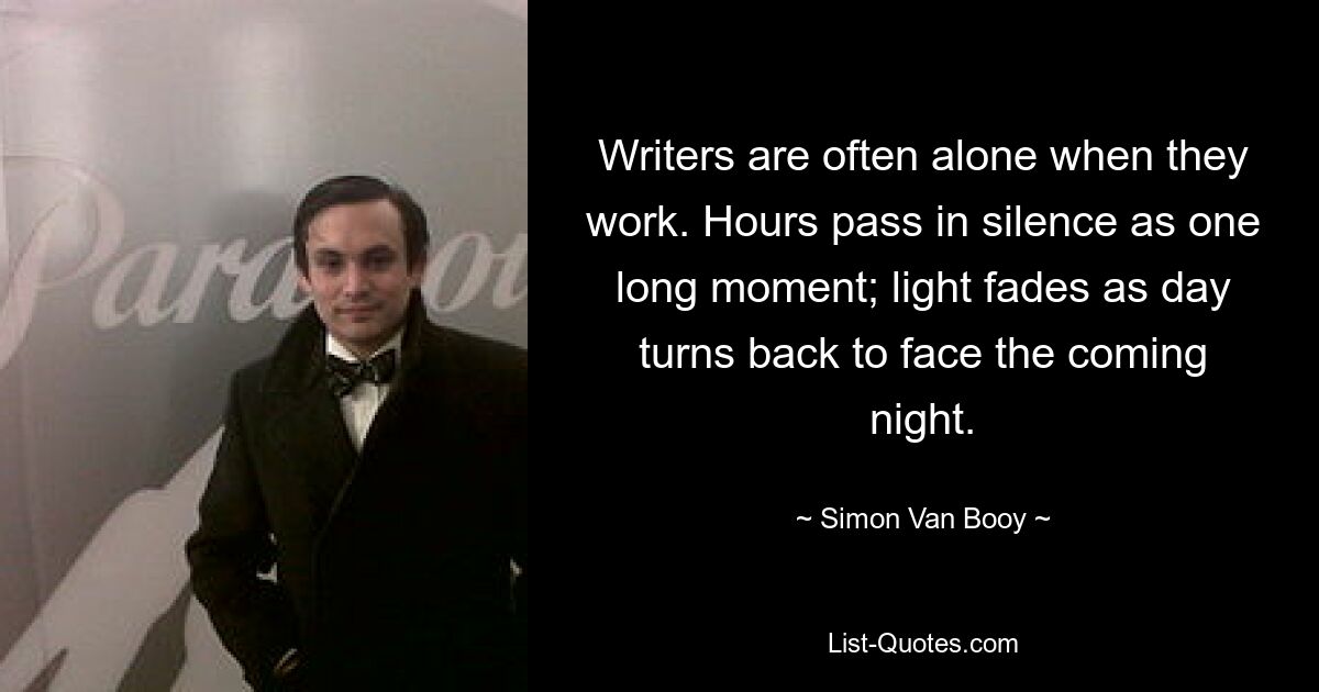 Writers are often alone when they work. Hours pass in silence as one long moment; light fades as day turns back to face the coming night. — © Simon Van Booy