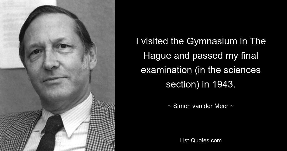 I visited the Gymnasium in The Hague and passed my final examination (in the sciences section) in 1943. — © Simon van der Meer