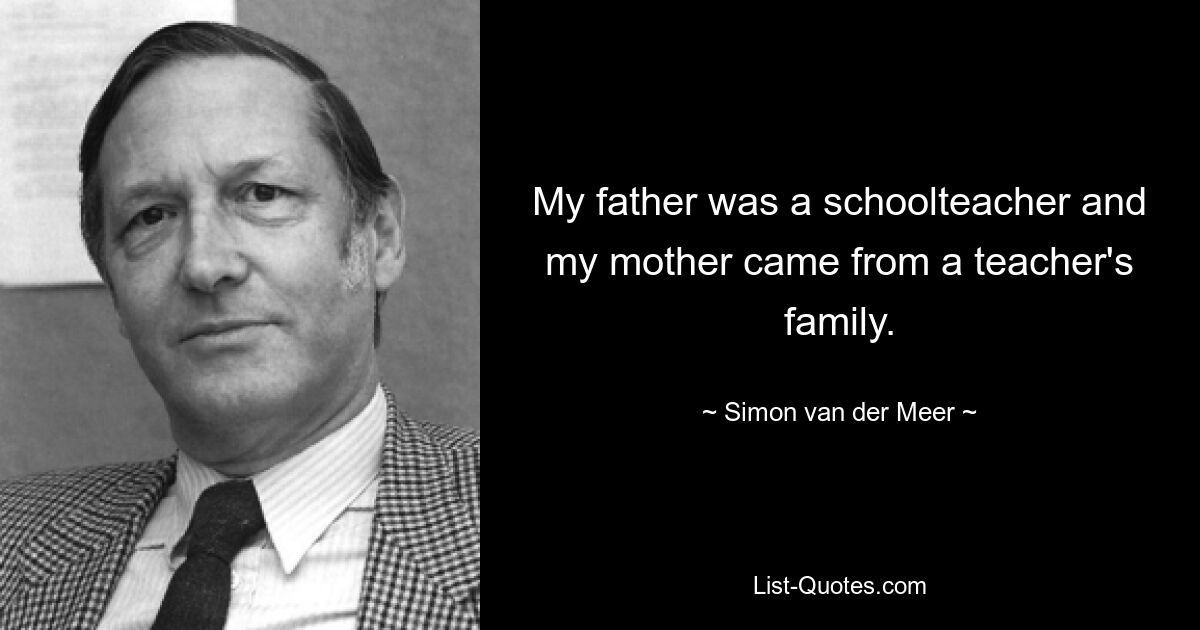 My father was a schoolteacher and my mother came from a teacher's family. — © Simon van der Meer