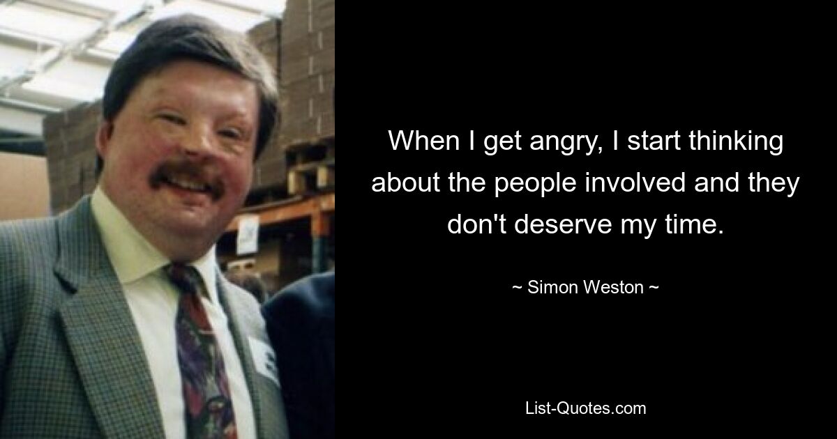 When I get angry, I start thinking about the people involved and they don't deserve my time. — © Simon Weston