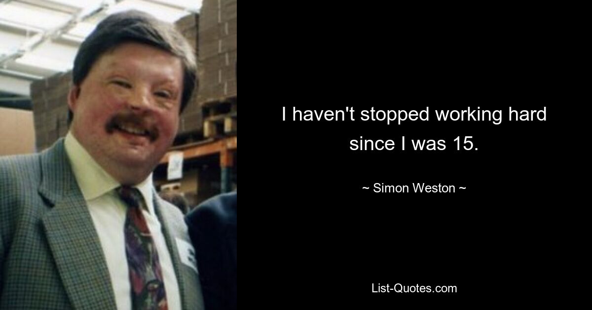 I haven't stopped working hard since I was 15. — © Simon Weston