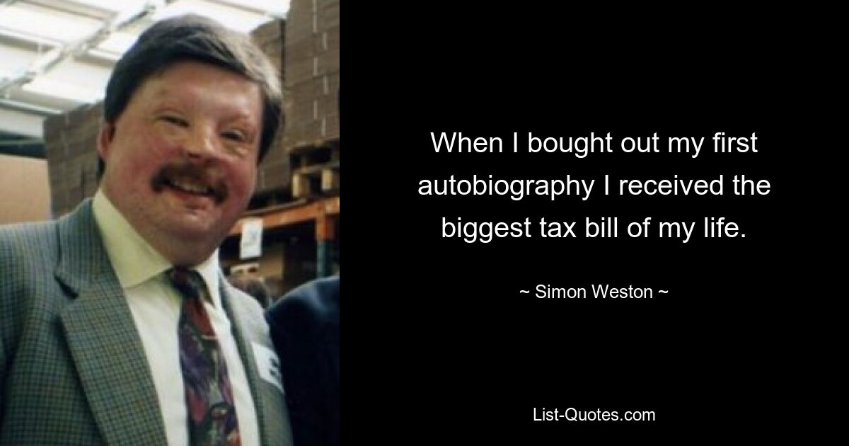 When I bought out my first autobiography I received the biggest tax bill of my life. — © Simon Weston