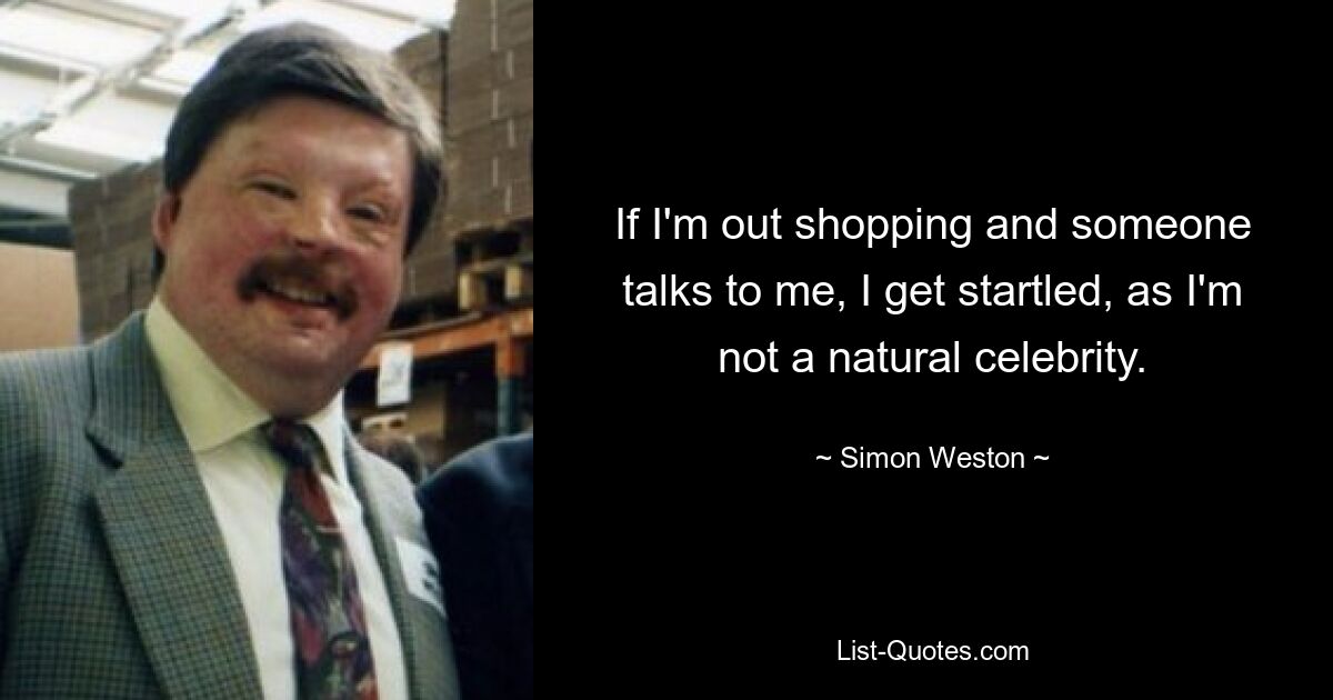 If I'm out shopping and someone talks to me, I get startled, as I'm not a natural celebrity. — © Simon Weston