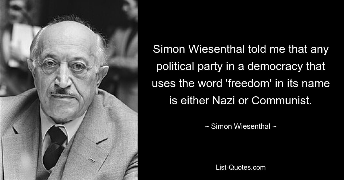 Simon Wiesenthal told me that any political party in a democracy that uses the word 'freedom' in its name is either Nazi or Communist. — © Simon Wiesenthal