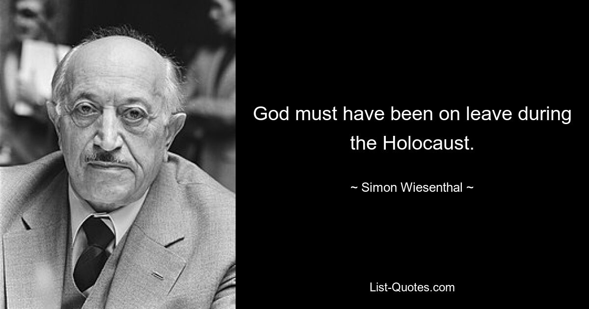 God must have been on leave during the Holocaust. — © Simon Wiesenthal