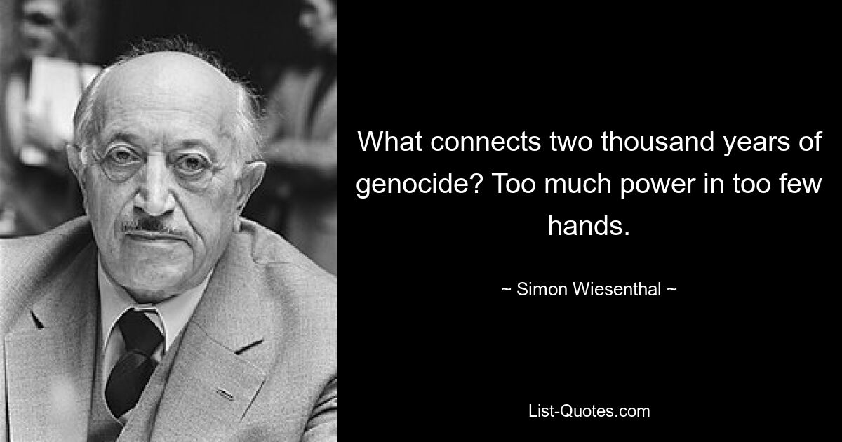 What connects two thousand years of genocide? Too much power in too few hands. — © Simon Wiesenthal