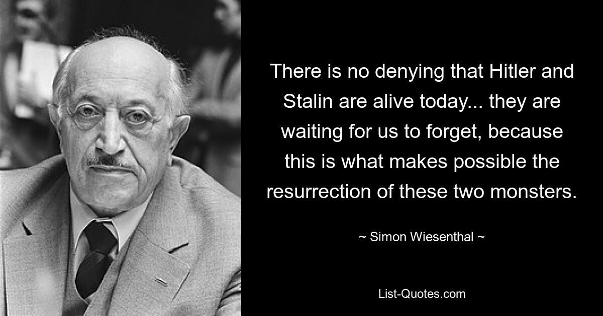 There is no denying that Hitler and Stalin are alive today... they are waiting for us to forget, because this is what makes possible the resurrection of these two monsters. — © Simon Wiesenthal