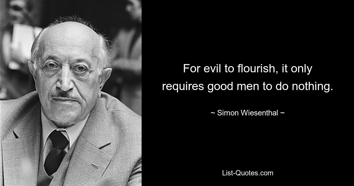 For evil to flourish, it only requires good men to do nothing. — © Simon Wiesenthal