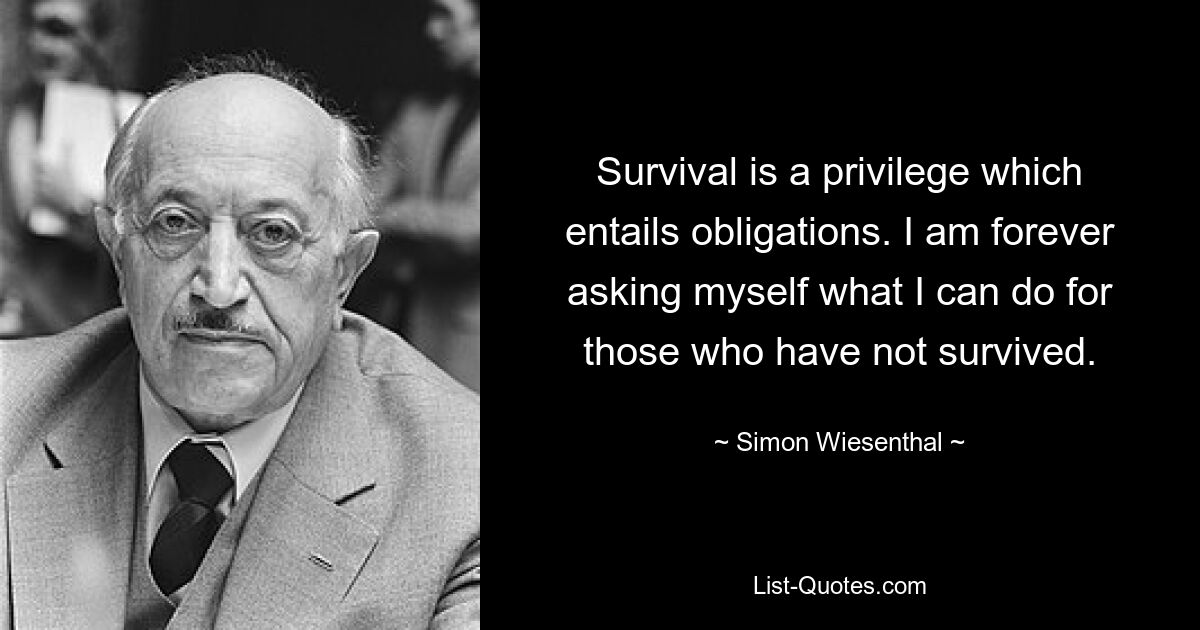 Survival is a privilege which entails obligations. I am forever asking myself what I can do for those who have not survived. — © Simon Wiesenthal