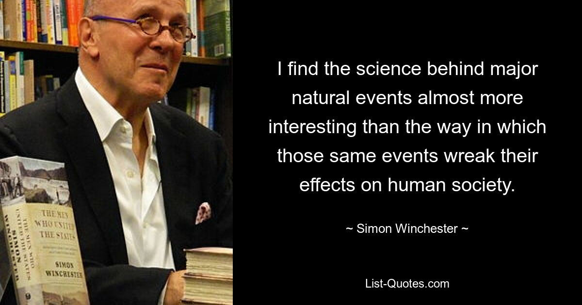 I find the science behind major natural events almost more interesting than the way in which those same events wreak their effects on human society. — © Simon Winchester