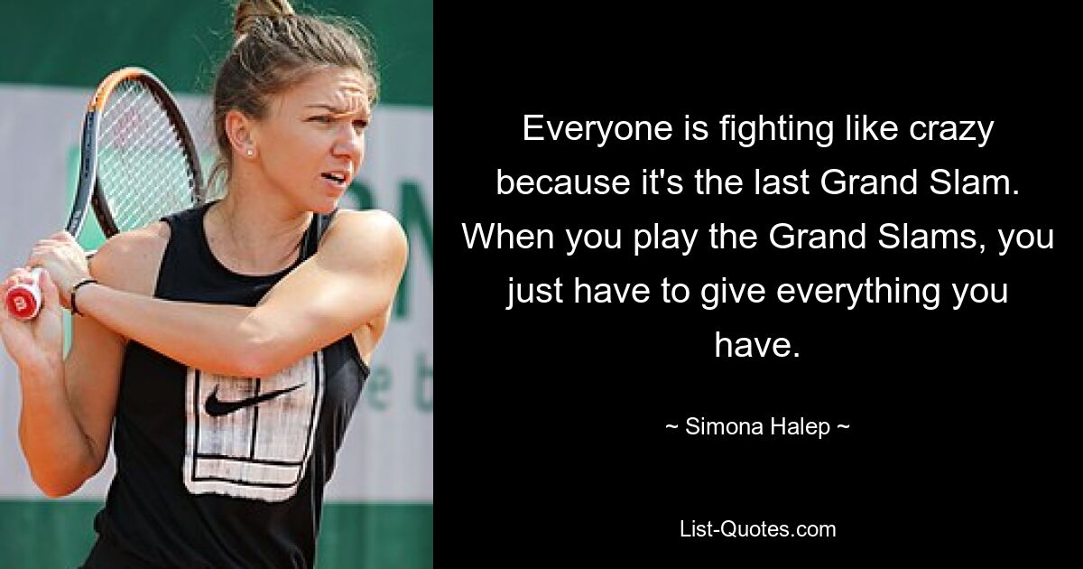 Everyone is fighting like crazy because it's the last Grand Slam. When you play the Grand Slams, you just have to give everything you have. — © Simona Halep