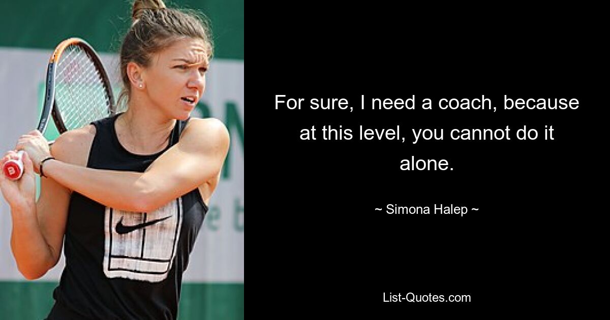 For sure, I need a coach, because at this level, you cannot do it alone. — © Simona Halep