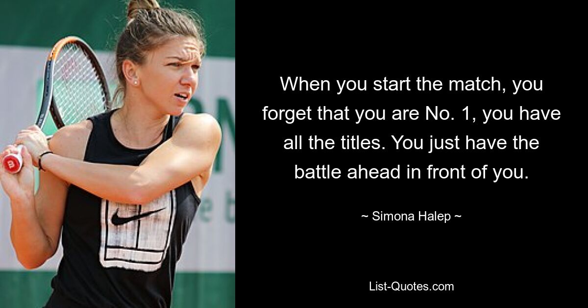 When you start the match, you forget that you are No. 1, you have all the titles. You just have the battle ahead in front of you. — © Simona Halep