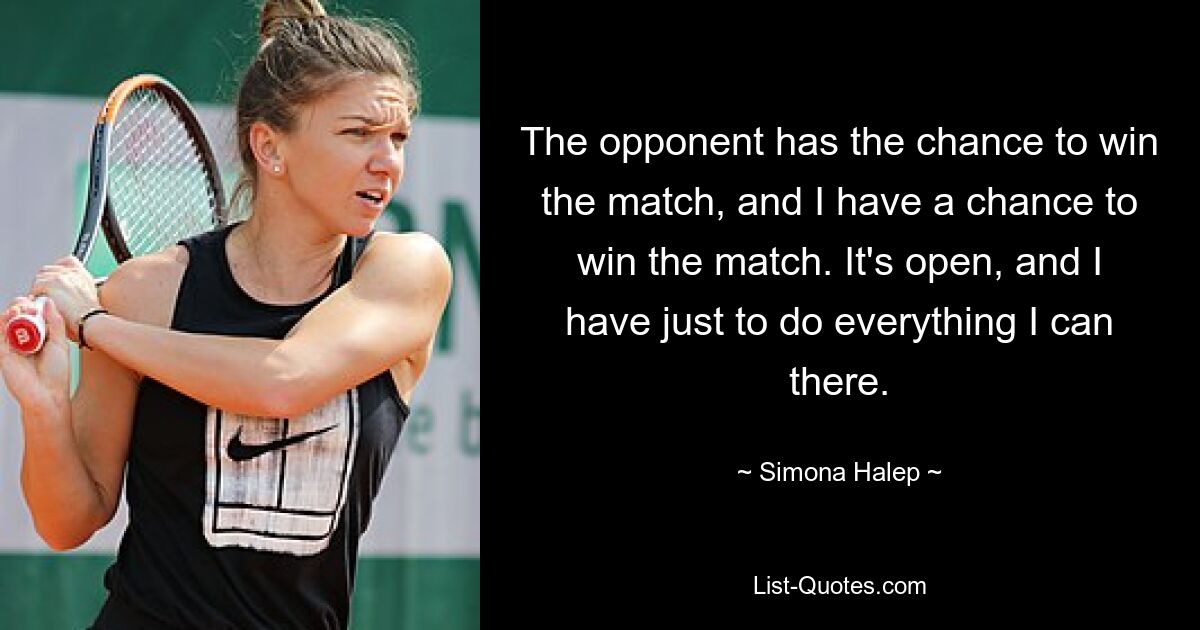 The opponent has the chance to win the match, and I have a chance to win the match. It's open, and I have just to do everything I can there. — © Simona Halep